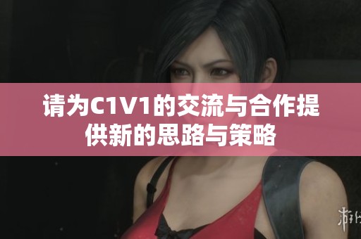 请为C1V1的交流与合作提供新的思路与策略