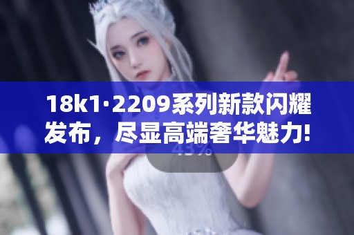 18k1·2209系列新款闪耀发布，尽显高端奢华魅力!