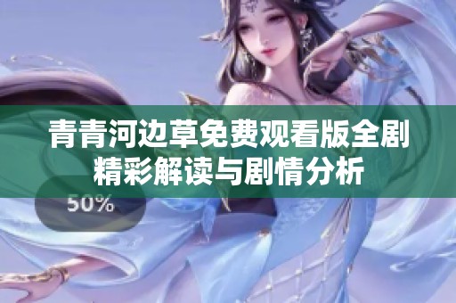 青青河边草免费观看版全剧精彩解读与剧情分析