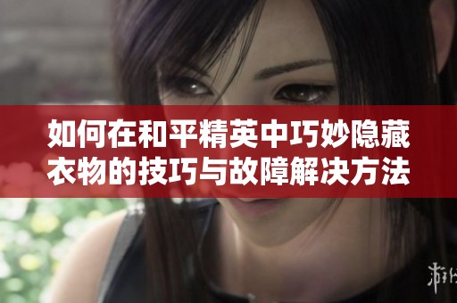 如何在和平精英中巧妙隐藏衣物的技巧与故障解决方法解析