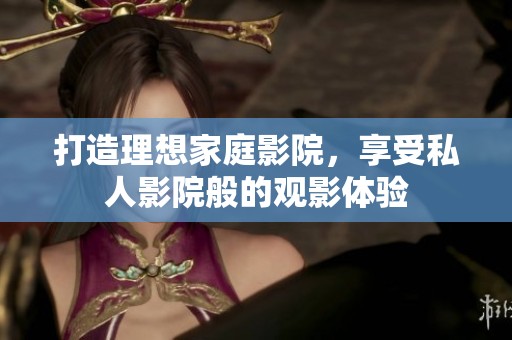 打造理想家庭影院，享受私人影院般的观影体验
