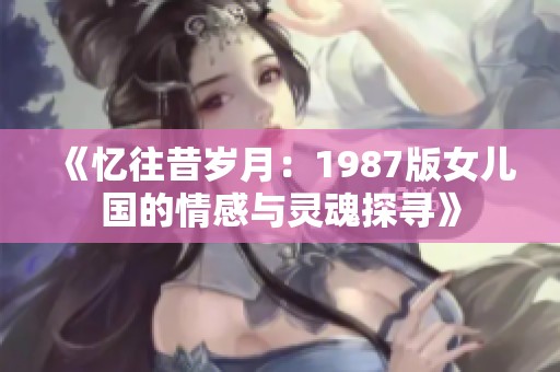 《忆往昔岁月：1987版女儿国的情感与灵魂探寻》
