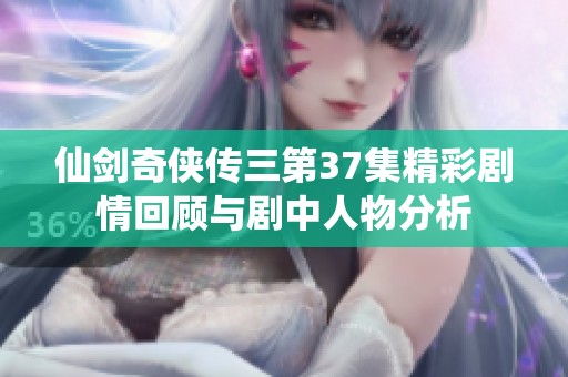 仙剑奇侠传三第37集精彩剧情回顾与剧中人物分析