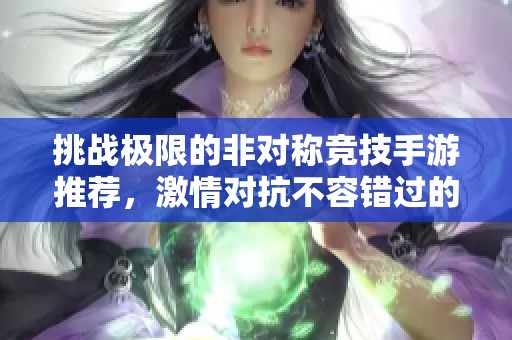 挑战极限的非对称竞技手游推荐，激情对抗不容错过的游戏汇总