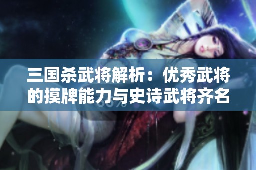 三国杀武将解析：优秀武将的摸牌能力与史诗武将齐名