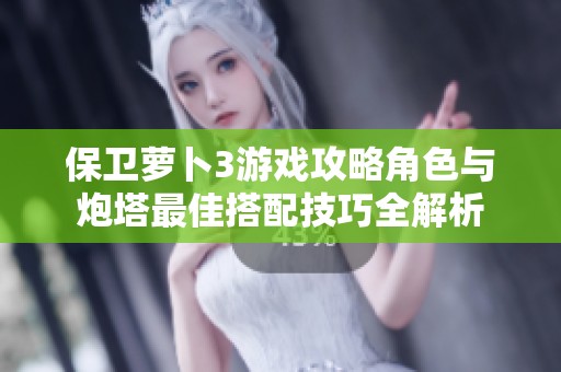 保卫萝卜3游戏攻略角色与炮塔最佳搭配技巧全解析