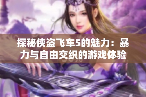 探秘侠盗飞车5的魅力：暴力与自由交织的游戏体验