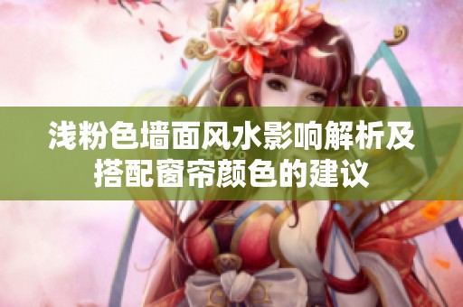 浅粉色墙面风水影响解析及搭配窗帘颜色的建议