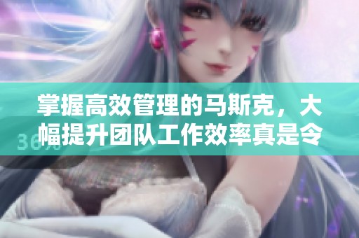 掌握高效管理的马斯克，大幅提升团队工作效率真是令人钦佩