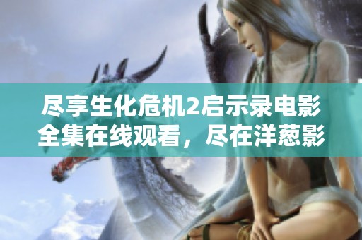 尽享生化危机2启示录电影全集在线观看，尽在洋葱影院拿起手机观影吧