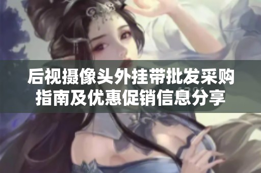 后视摄像头外挂带批发采购指南及优惠促销信息分享