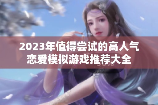 2023年值得尝试的高人气恋爱模拟游戏推荐大全