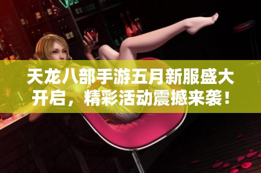 天龙八部手游五月新服盛大开启，精彩活动震撼来袭！