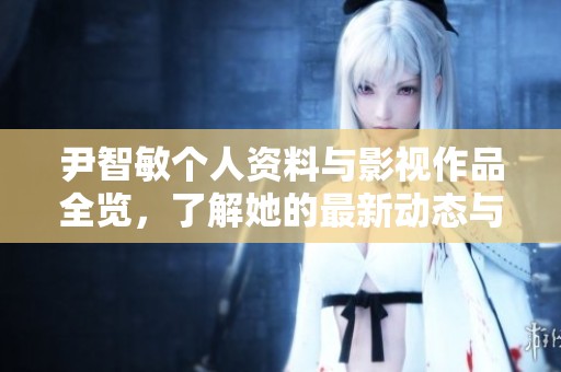 尹智敏个人资料与影视作品全览，了解她的最新动态与精彩表现