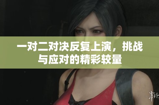 一对二对决反复上演，挑战与应对的精彩较量