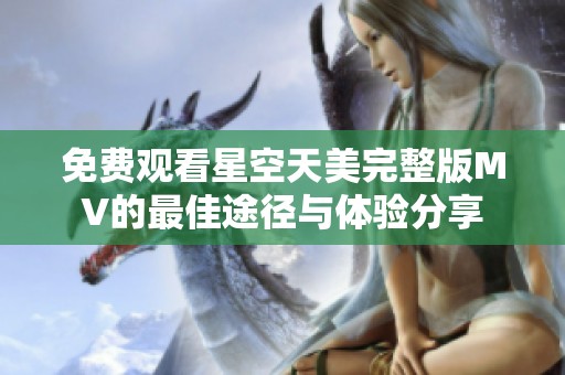 免费观看星空天美完整版MV的最佳途径与体验分享