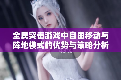 全民突击游戏中自由移动与阵地模式的优势与策略分析