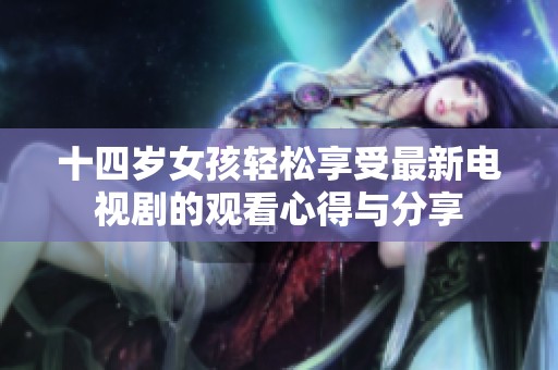 十四岁女孩轻松享受最新电视剧的观看心得与分享