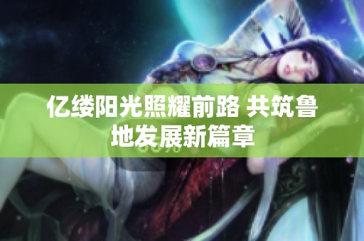 亿缕阳光照耀前路 共筑鲁地发展新篇章