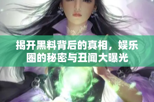 揭开黑料背后的真相，娱乐圈的秘密与丑闻大曝光