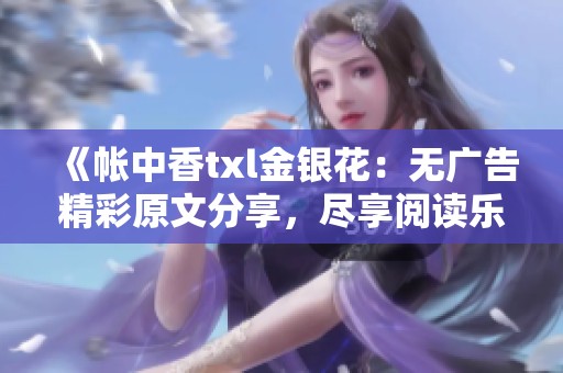 《帐中香txl金银花：无广告精彩原文分享，尽享阅读乐趣》