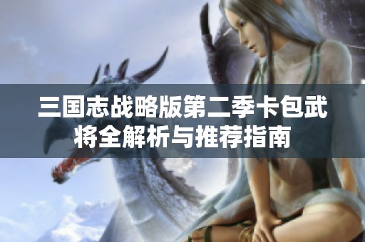 三国志战略版第二季卡包武将全解析与推荐指南