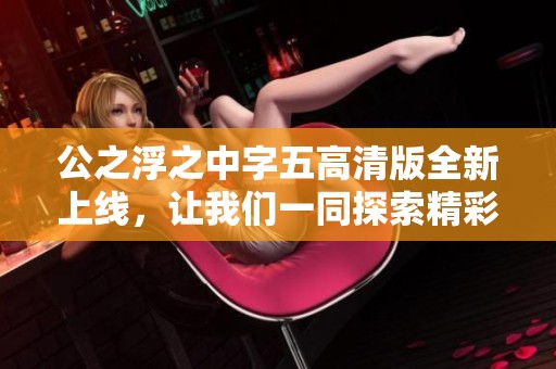 公之浮之中字五高清版全新上线，让我们一同探索精彩故事
