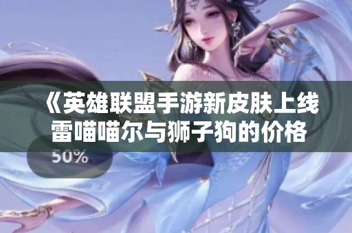 《英雄联盟手游新皮肤上线 雷喵喵尔与狮子狗的价格揭秘》