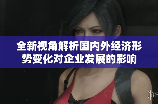 全新视角解析国内外经济形势变化对企业发展的影响