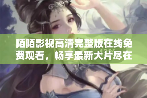 陌陌影视高清完整版在线免费观看，畅享最新大片尽在掌握