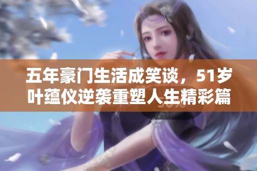 五年豪门生活成笑谈，51岁叶蕴仪逆袭重塑人生精彩篇章