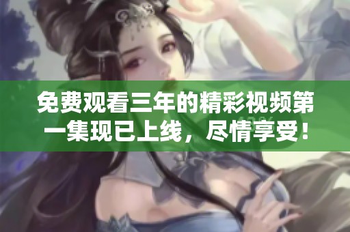 免费观看三年的精彩视频第一集现已上线，尽情享受！