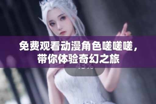 免费观看动漫角色嗟嗟嗟，带你体验奇幻之旅
