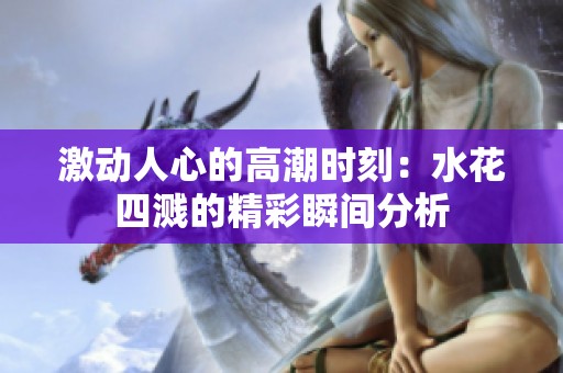 激动人心的高潮时刻：水花四溅的精彩瞬间分析