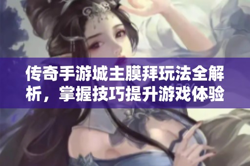 传奇手游城主膜拜玩法全解析，掌握技巧提升游戏体验的方法分享