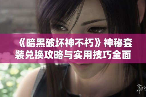 《暗黑破坏神不朽》神秘套装兑换攻略与实用技巧全面解析
