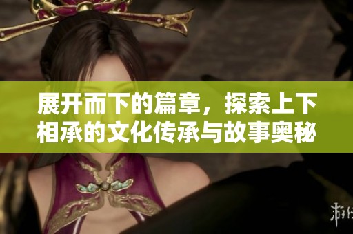展开而下的篇章，探索上下相承的文化传承与故事奥秘