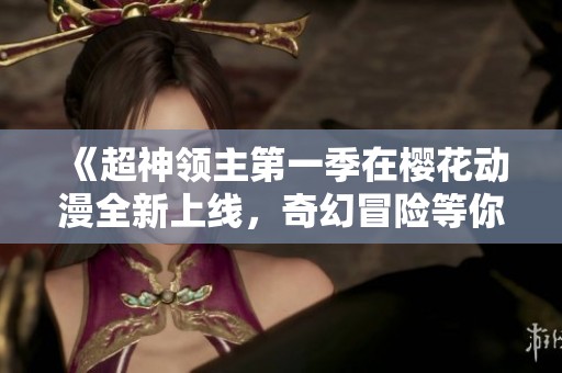《超神领主第一季在樱花动漫全新上线，奇幻冒险等你来体验》