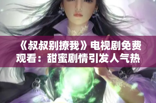 《叔叔别撩我》电视剧免费观看：甜蜜剧情引发人气热潮