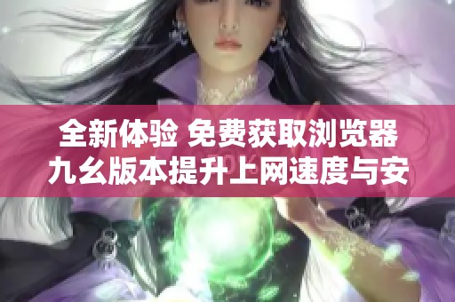全新体验 免费获取浏览器九幺版本提升上网速度与安全性