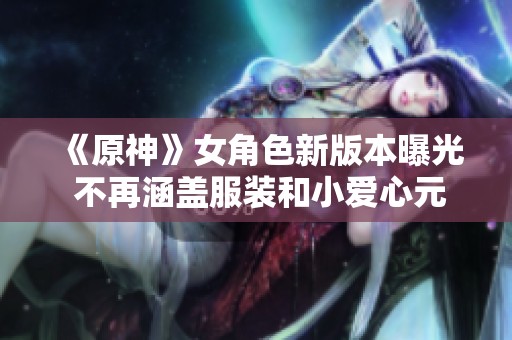 《原神》女角色新版本曝光 不再涵盖服装和小爱心元素