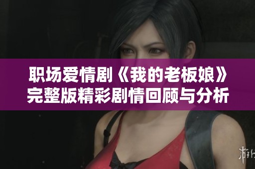 职场爱情剧《我的老板娘》完整版精彩剧情回顾与分析