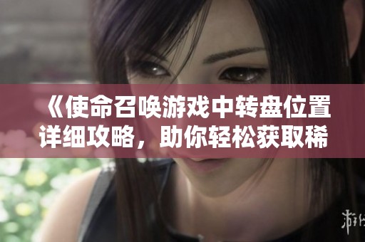 《使命召唤游戏中转盘位置详细攻略，助你轻松获取稀有奖励》