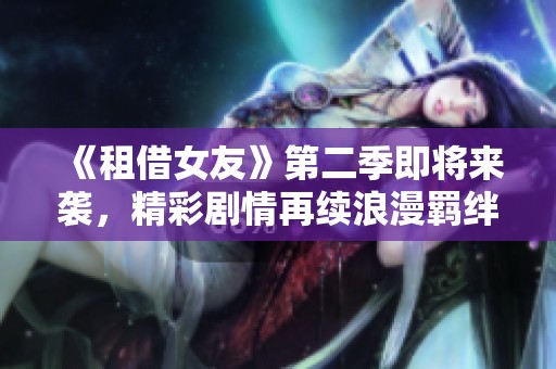 《租借女友》第二季即将来袭，精彩剧情再续浪漫羁绊！