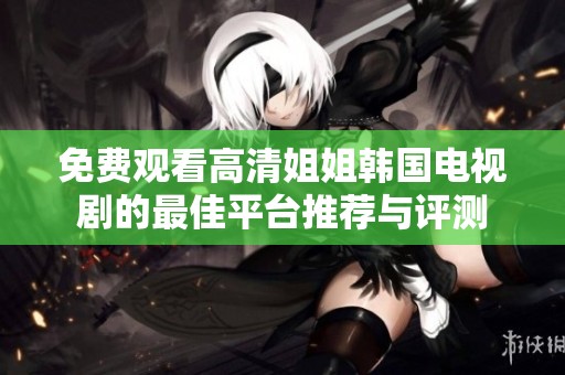 免费观看高清姐姐韩国电视剧的最佳平台推荐与评测