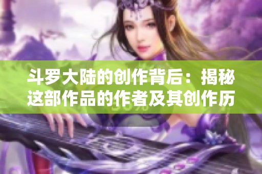斗罗大陆的创作背后：揭秘这部作品的作者及其创作历程