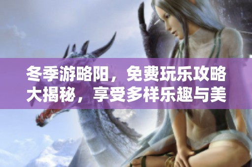 冬季游略阳，免费玩乐攻略大揭秘，享受多样乐趣与美景