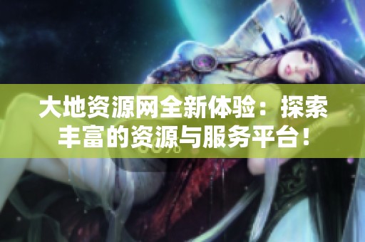 大地资源网全新体验：探索丰富的资源与服务平台！