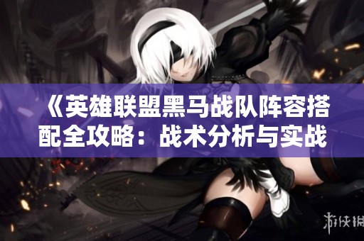 《英雄联盟黑马战队阵容搭配全攻略：战术分析与实战技巧》