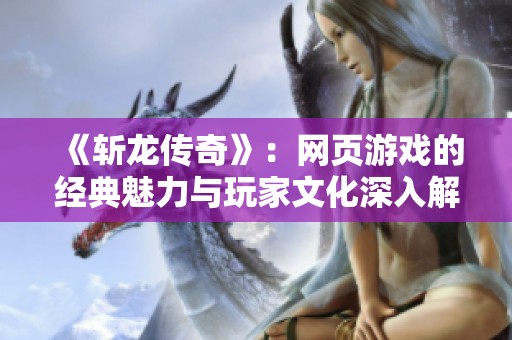 《斩龙传奇》：网页游戏的经典魅力与玩家文化深入解析